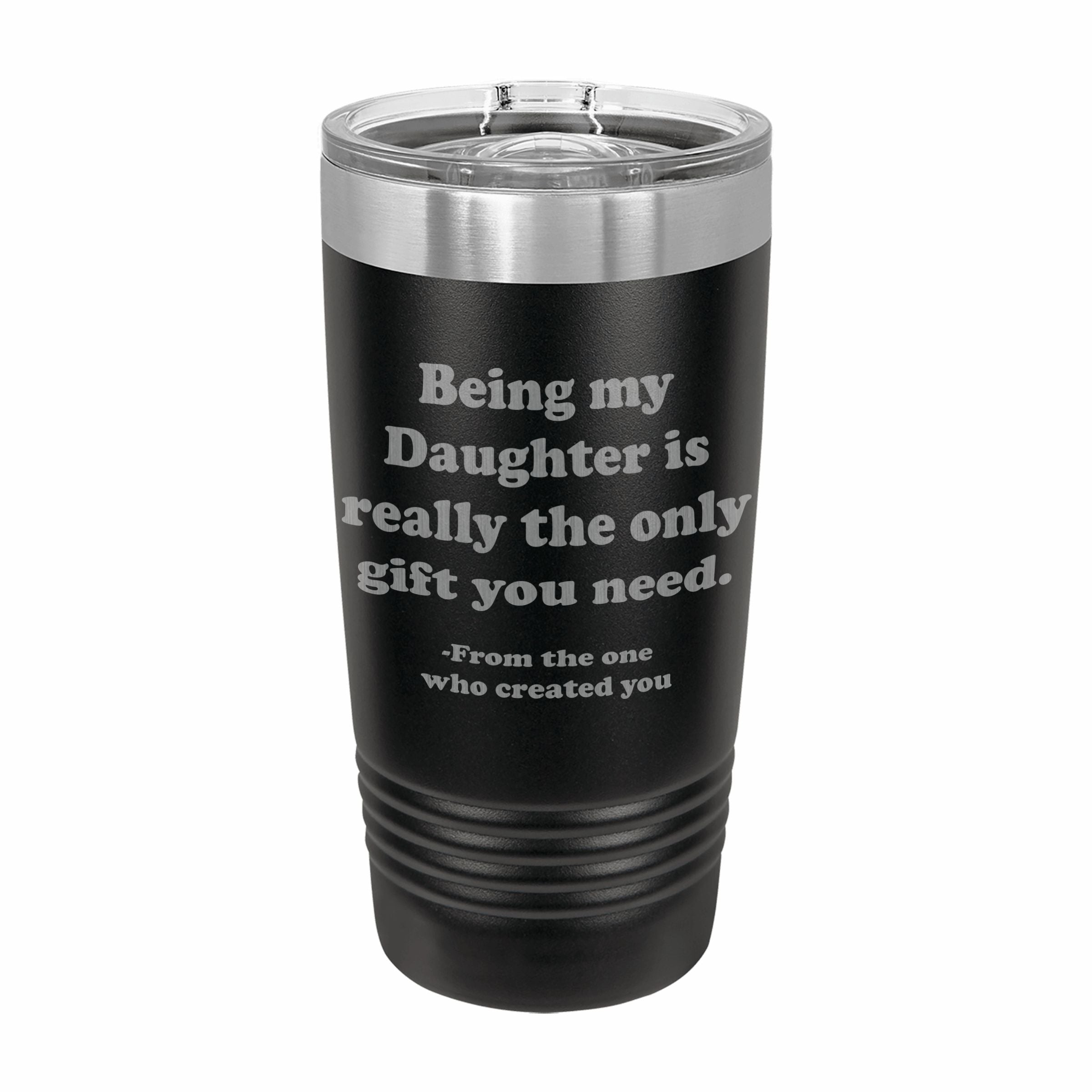 Being my Daughter is the only gift you need Engraved Stainless Steel Tumbler Travel Mug, Funny Daughter Gifts
