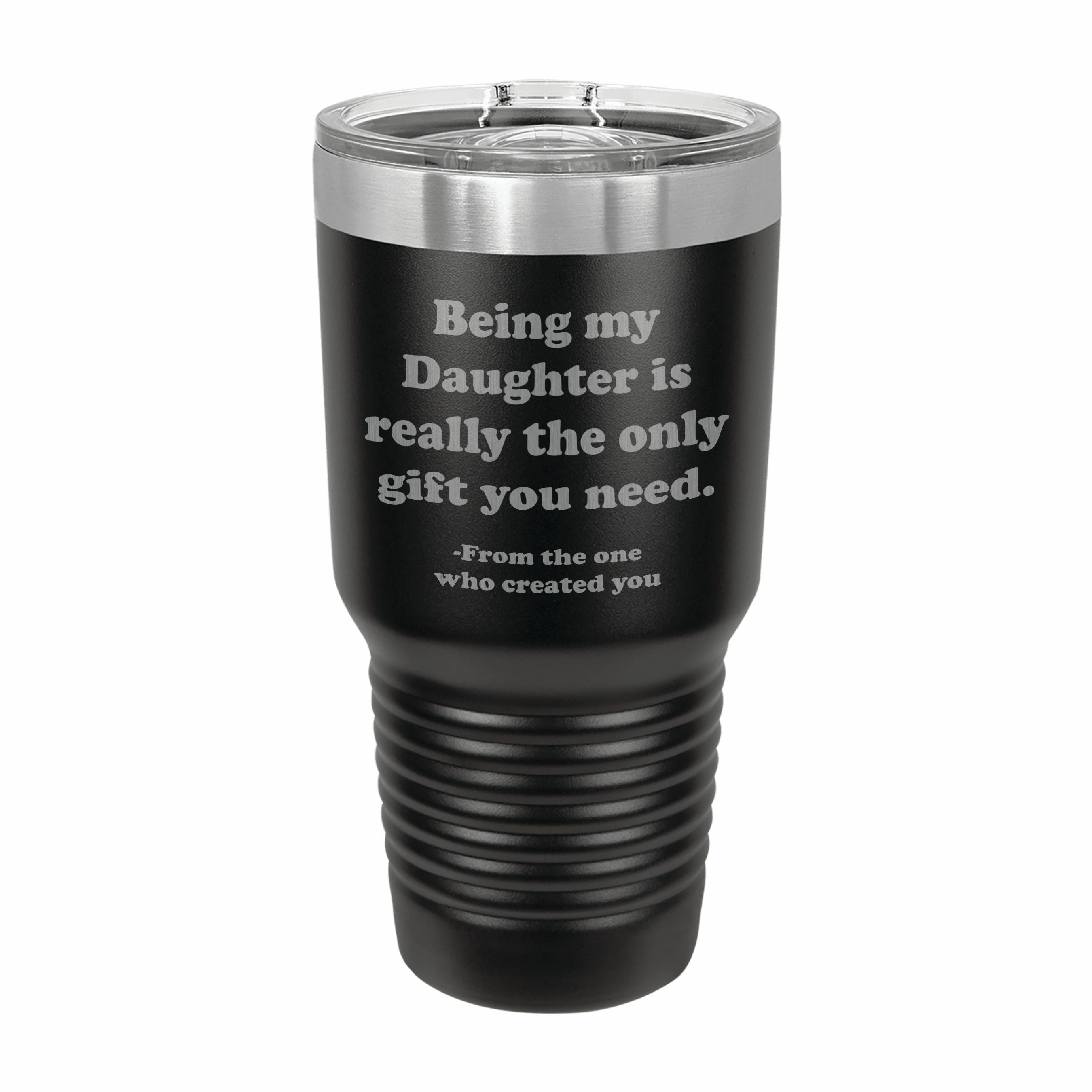 Being my Daughter is the only gift you need Engraved Stainless Steel Tumbler Travel Mug, Funny Daughter Gifts