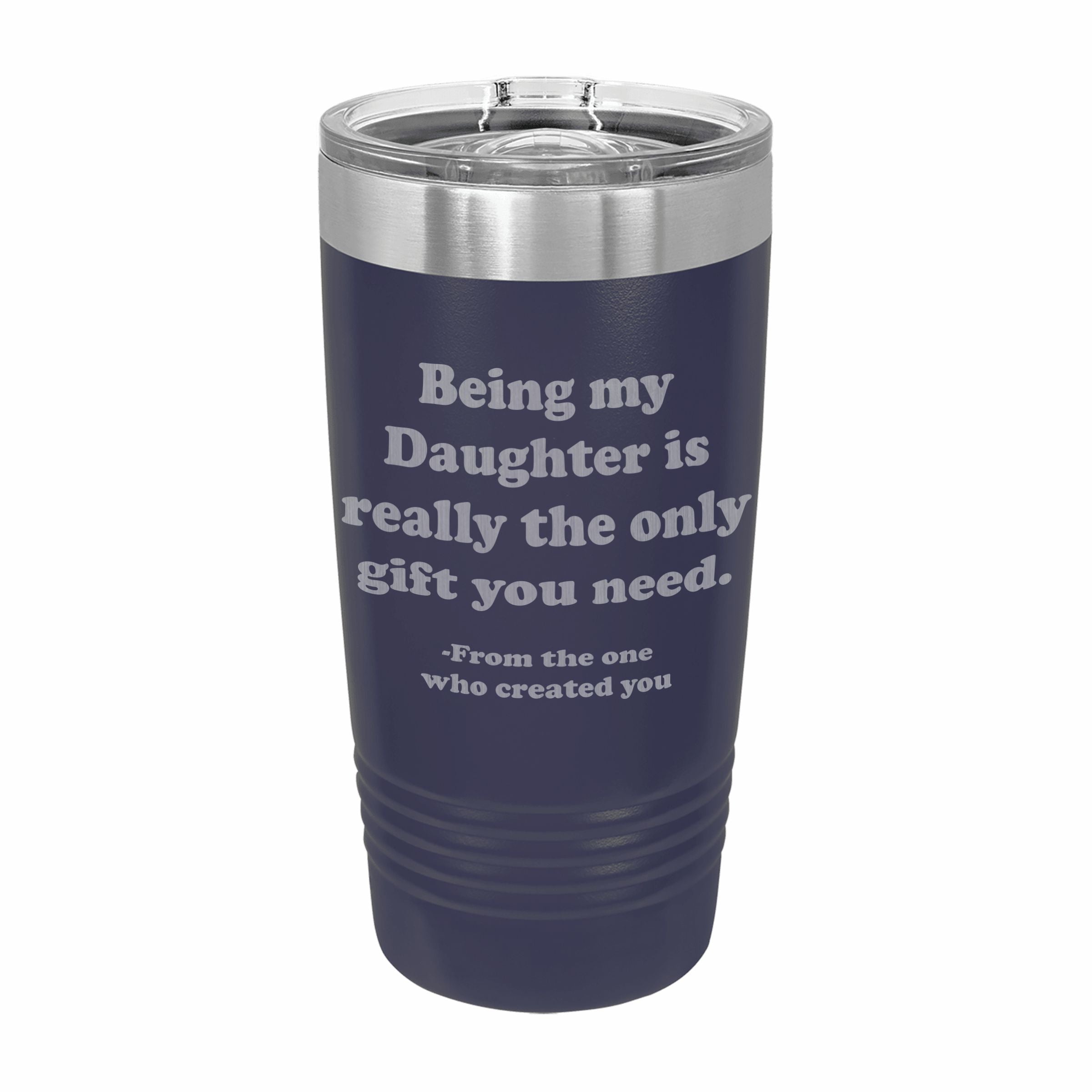 Being my Daughter is the only gift you need Engraved Stainless Steel Tumbler Travel Mug, Funny Daughter Gifts