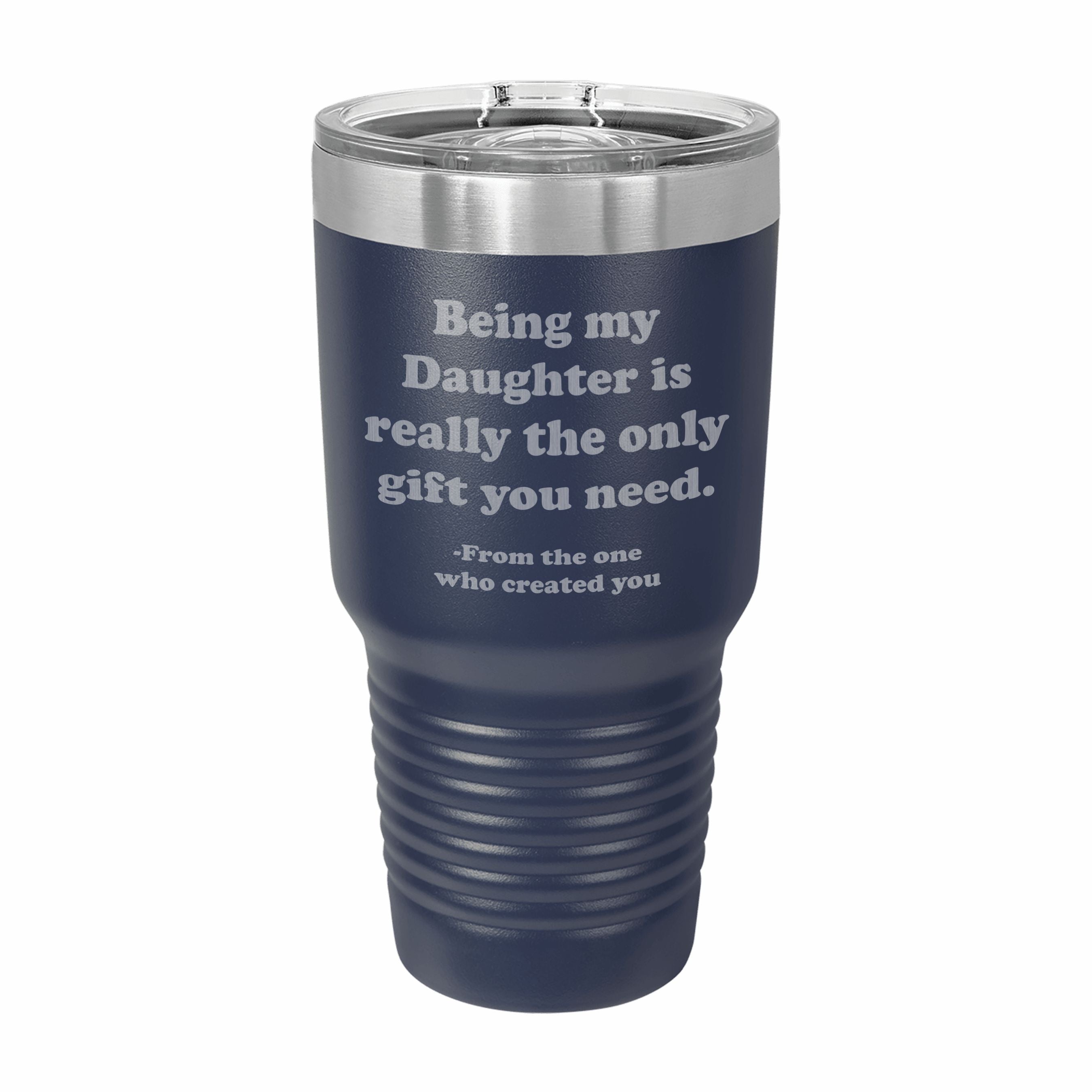 Being my Daughter is the only gift you need Engraved Stainless Steel Tumbler Travel Mug, Funny Daughter Gifts
