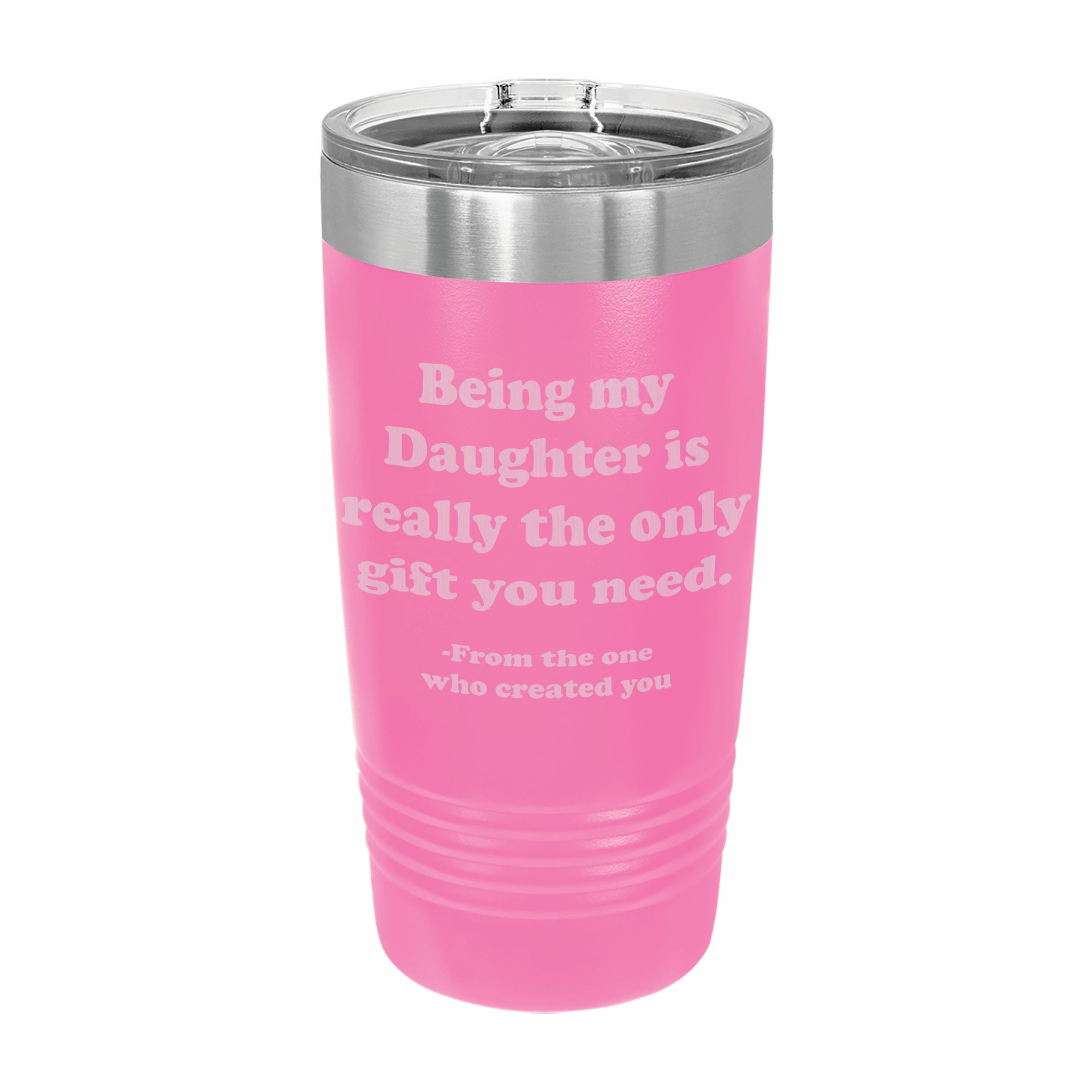 Being my Daughter is the only gift you need Engraved Stainless Steel Tumbler Travel Mug, Funny Daughter Gifts