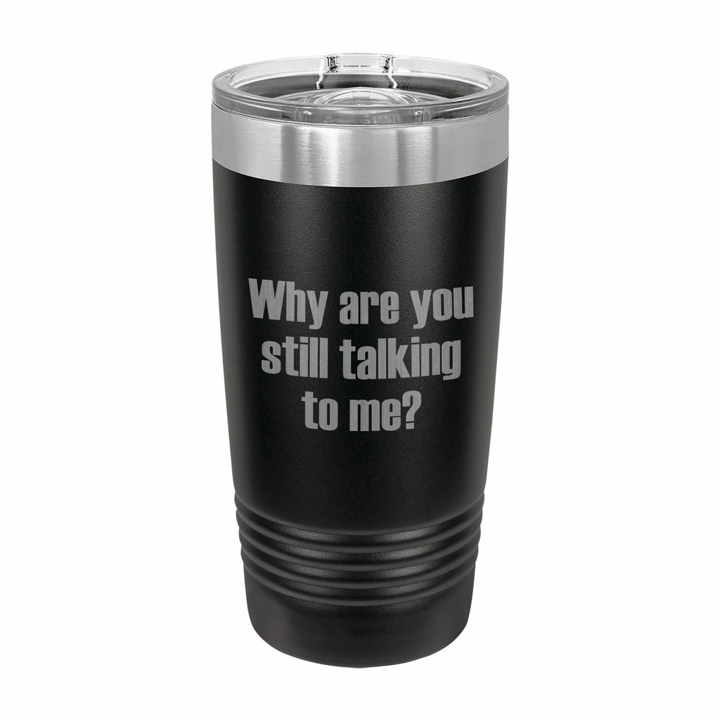 Why Are You Still Talking to Me Engraved Stainless Steel Tumbler Travel Mug, Funny Tumblers