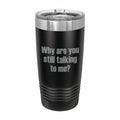 Why Are You Still Talking to Me Engraved Stainless Steel Tumbler Travel Mug, Funny Tumblers