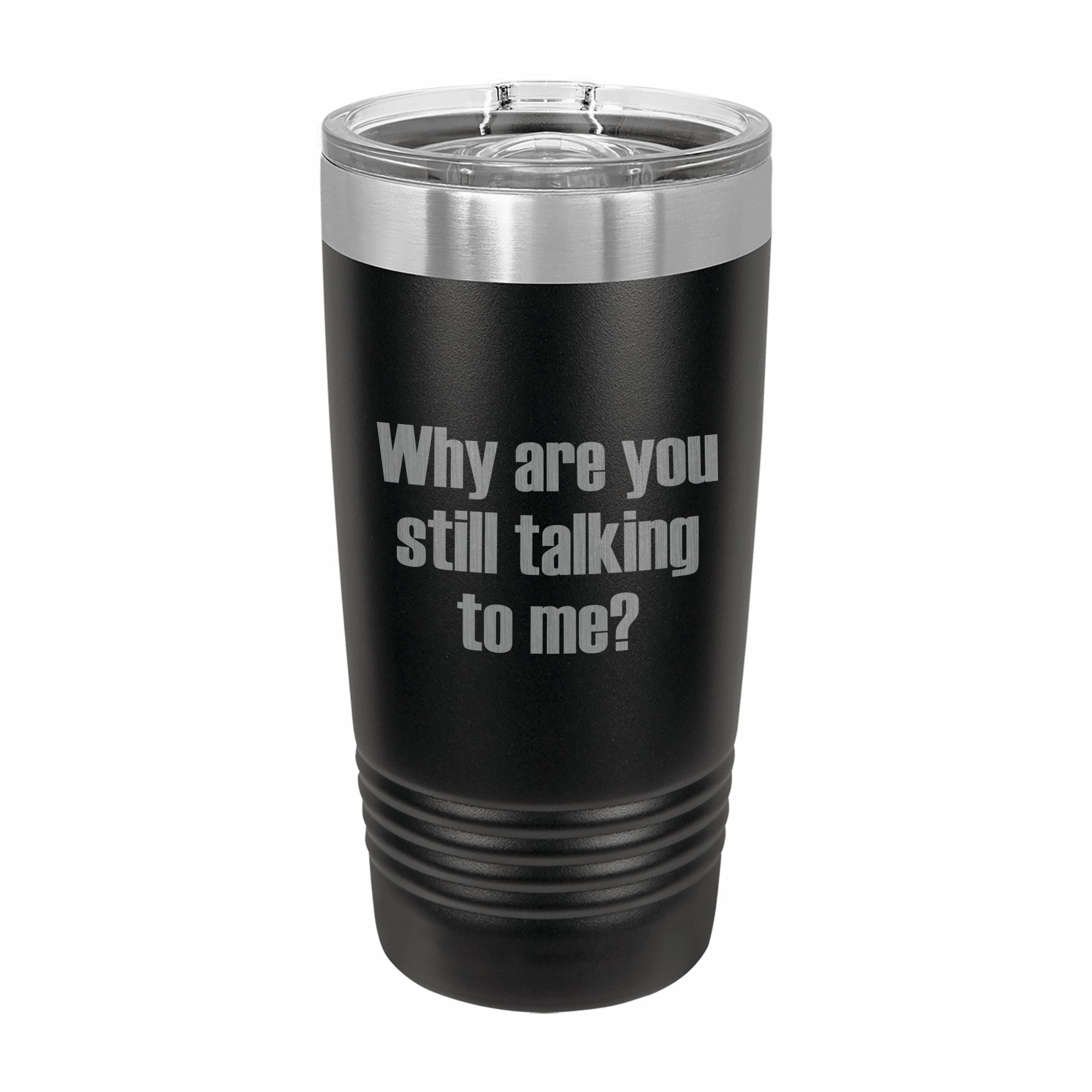 Why Are You Still Talking to Me Engraved Stainless Steel Tumbler Travel Mug, Funny Tumblers