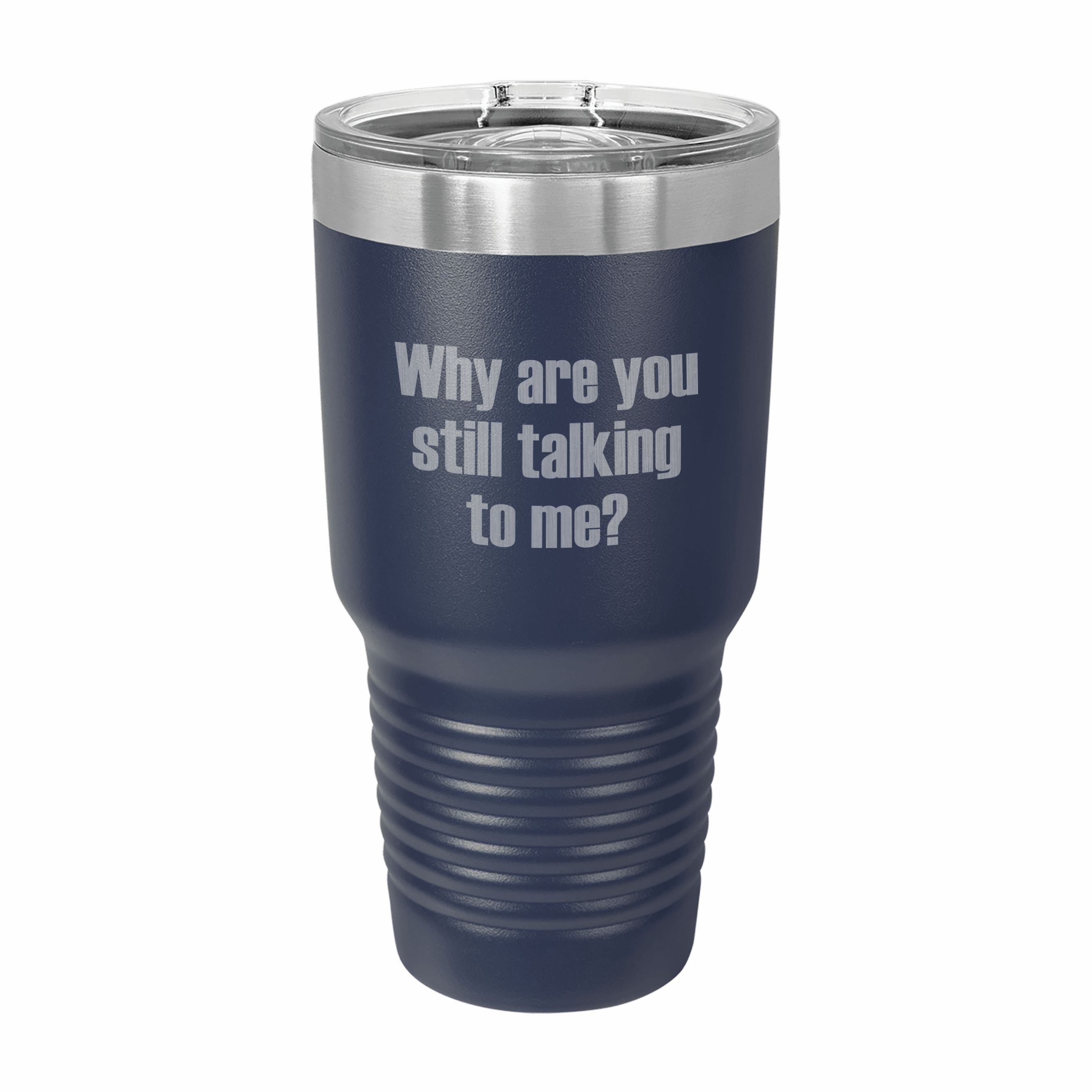 Why Are You Still Talking to Me Engraved Stainless Steel Tumbler Travel Mug, Funny Tumblers